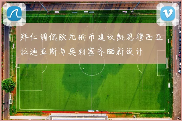 拜仁调侃欧元纸币建议凯恩穆西亚拉迪亚斯与奥利塞齐晒新设计