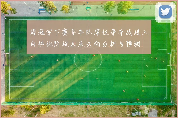 周冠宇下赛季车队席位争夺战进入白热化阶段未来去向分析与预测