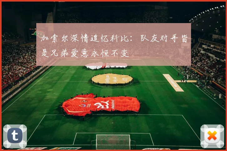 加索尔深情追忆科比：队友对手皆是兄弟爱意永恒不变