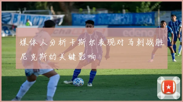 媒体人分析卡斯尔表现对马刺战胜尼克斯的关键影响