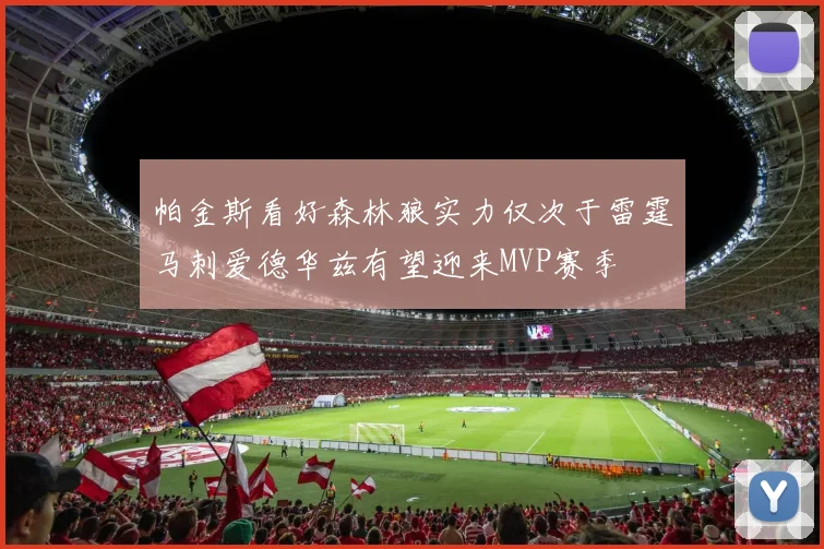 帕金斯看好森林狼实力仅次于雷霆马刺爱德华兹有望迎来MVP赛季